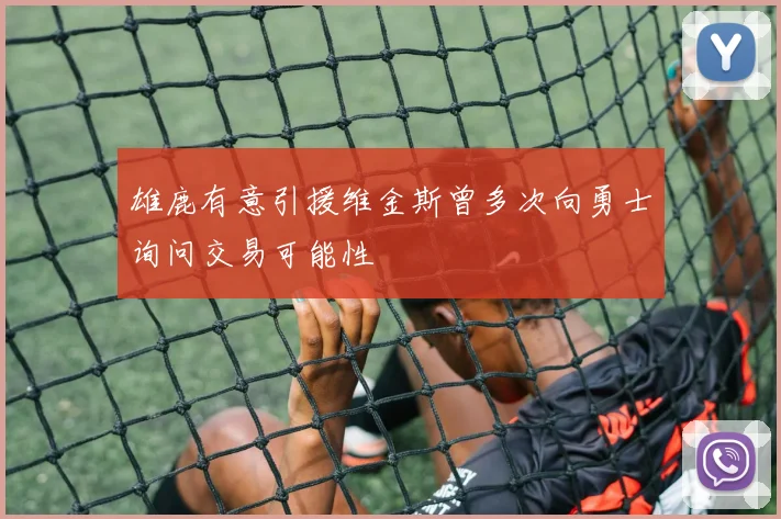 雄鹿有意引援维金斯曾多次向勇士询问交易可能性