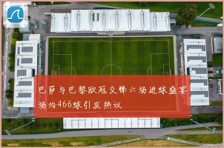 巴萨与巴黎欧冠交锋六场进球盛宴场均466球引发热议