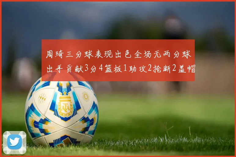 周琦三分球表现出色全场无两分球出手贡献3分4篮板1助攻2抢断2盖帽