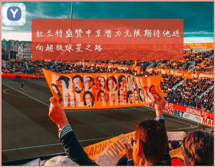 杜兰特盛赞申京潜力无限期待他迈向超级球星之路