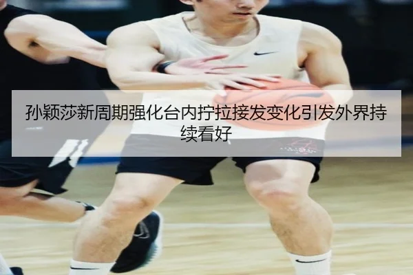 孙颖莎新周期强化台内拧拉接发变化引发外界持续看好(hth)